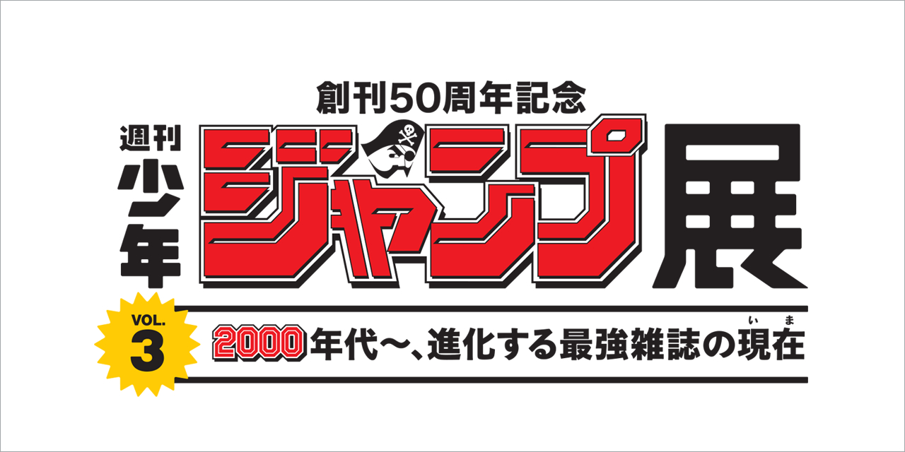 50th Anniversary Commemoration Weekly Shonen Jump Exhibition VOL.3
The 2000s - The ever-evolving ultimate magazine will start from July 17 [Tue], 2018!